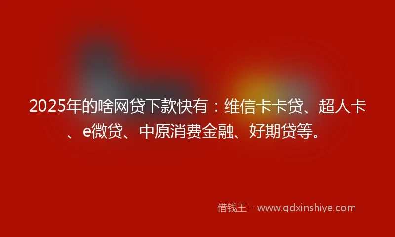 2025年的啥网贷下款快有：维信卡卡贷、超人卡、e微贷、中原消费金融、好期贷等。
