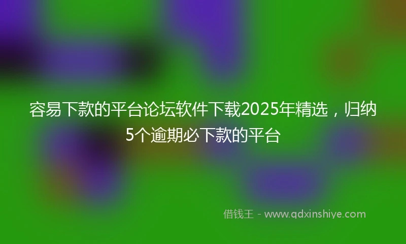 容易下款的平台论坛软件下载2025年精选，归纳5个逾期必下款的平台