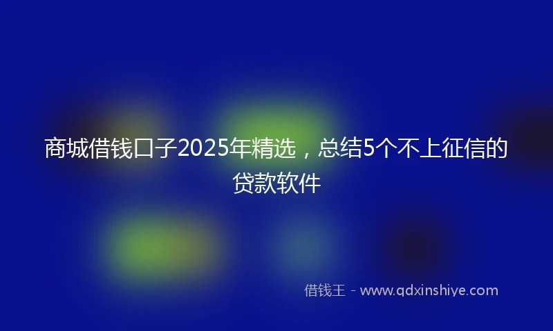 商城借钱口子2025年精选，总结5个不上征信的贷款软件