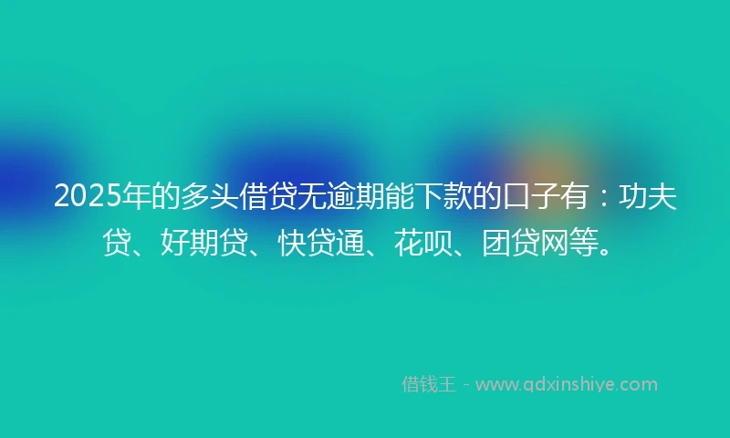 2025年的多头借贷无逾期能下款的口子有：功夫贷、好期贷、快贷通、花呗、团贷网等。