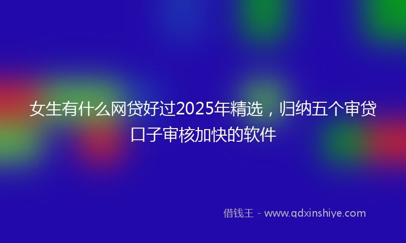 女生有什么网贷好过2025年精选，归纳五个审贷口子审核加快的软件