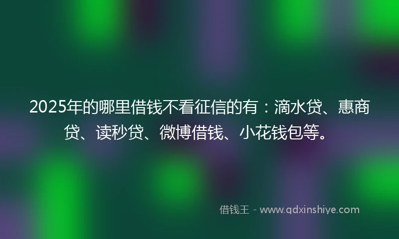 2025年的哪里借钱不看征信的有：滴水贷、惠商贷、读秒贷、微博借钱、小花钱包等。