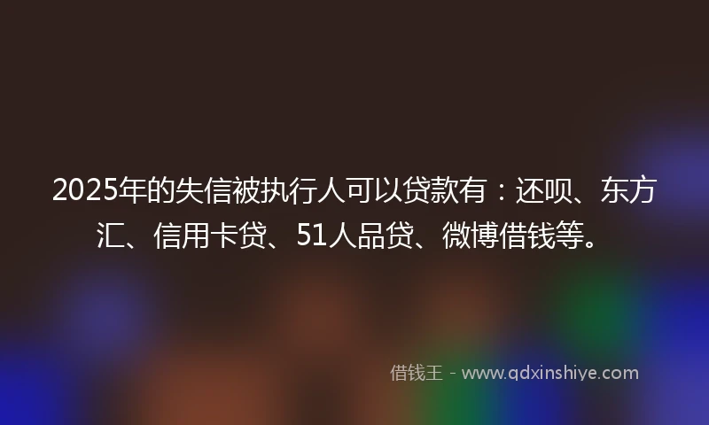 2025年的失信被执行人可以贷款有：还呗、东方汇、信用卡贷、51人品贷、微博借钱等。