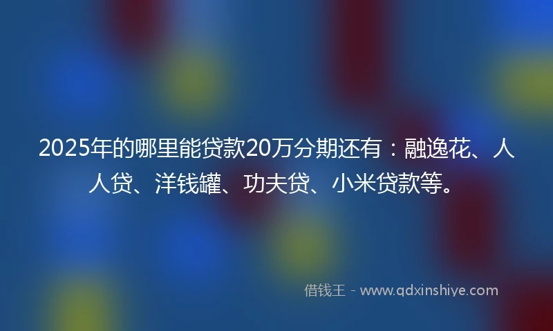 2025年的哪里能贷款20万分期还有：融逸花、人人贷、洋钱罐、功夫贷、小米贷款等。