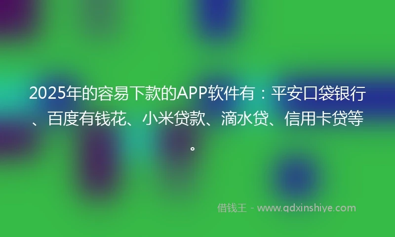 2025年的容易下款的APP软件有：平安口袋银行、百度有钱花、小米贷款、滴水贷、信用卡贷等。