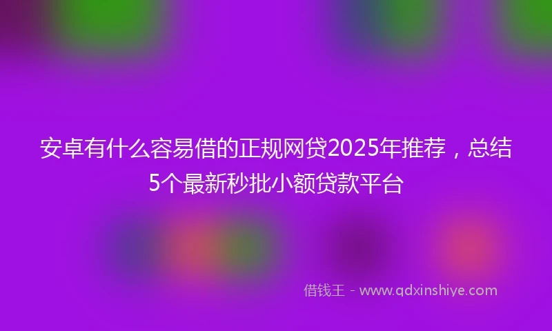 安卓有什么容易借的正规网贷2025年推荐，总结5个最新秒批小额贷款平台
