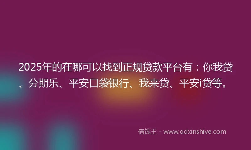 2025年的在哪可以找到正规贷款平台有：你我贷、分期乐、平安口袋银行、我来贷、平安i贷等。