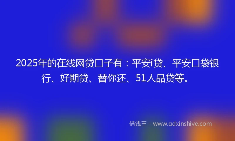 2025年的在线网贷口子有:平安i贷、平安口袋银行、好期贷、替你还、51人品贷等。