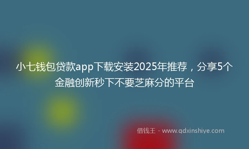 小七钱包贷款app下载安装2025年推荐，分享5个金融创新秒下不要芝麻分的平台