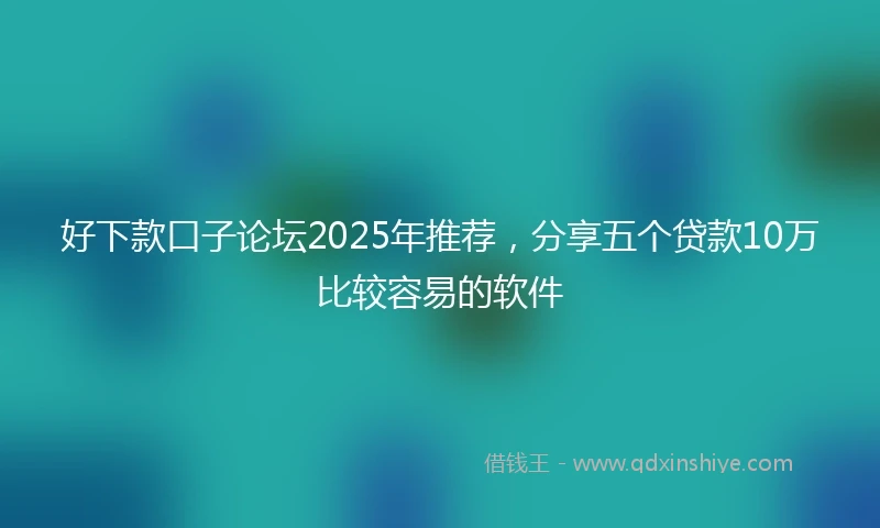 好下款口子论坛2025年推荐，分享五个贷款10万比较容易的软件