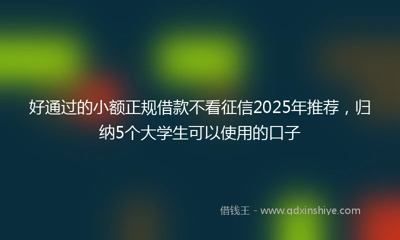 好通过的小额正规借款不看征信2025年推荐，归纳5个大学生可以使用的口子