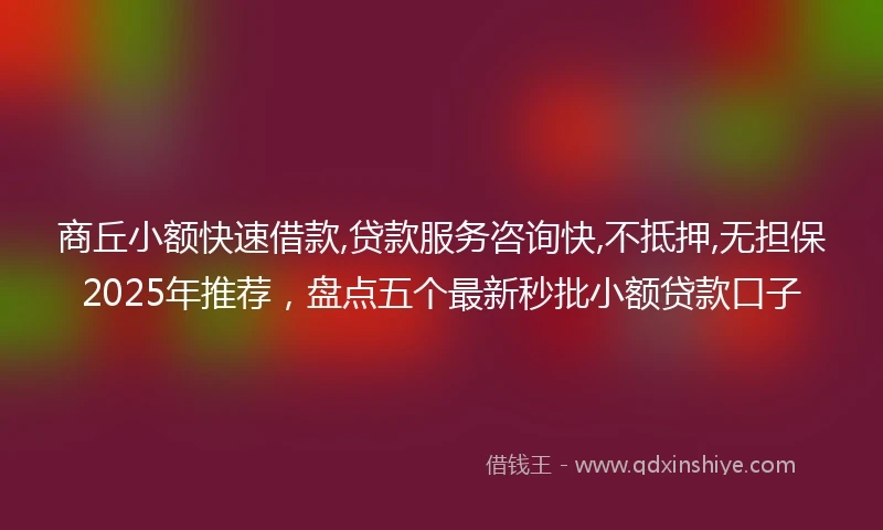 商丘小额快速借款,贷款服务咨询快,不抵押,无担保2025年推荐，盘点五个最新秒批小额贷款口子