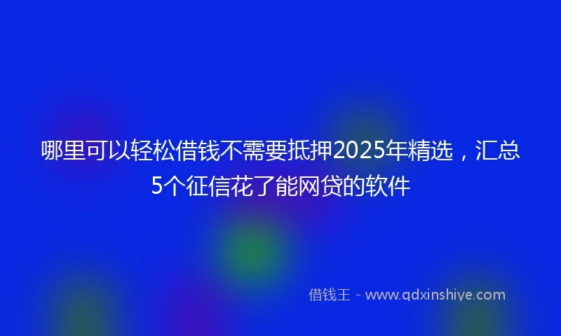 哪里可以轻松借钱不需要抵押2025年精选，汇总5个征信花了能网贷的软件