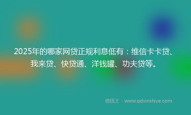 2025年的哪家网贷正规利息低有：维信卡卡贷、我来贷、快贷通、洋钱罐、功夫贷等。