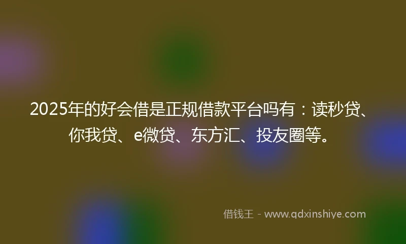 2025年的好会借是正规借款平台吗有：读秒贷、你我贷、e微贷、东方汇、投友圈等。