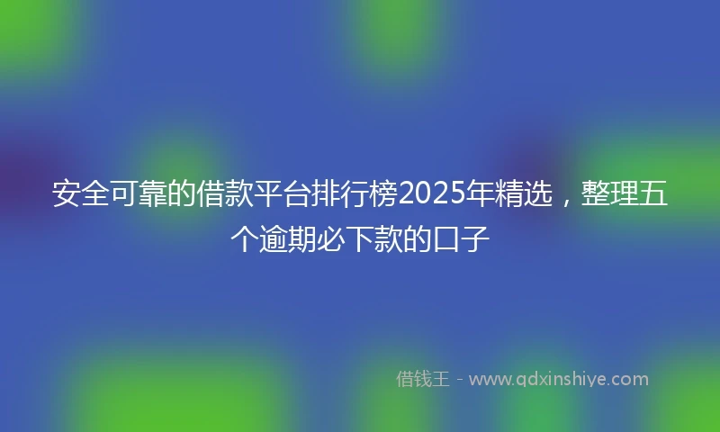 安全可靠的借款平台排行榜2025年精选，整理五个逾期必下款的口子