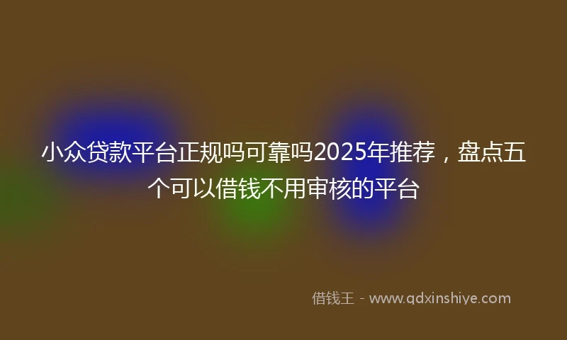 小众贷款平台正规吗可靠吗2025年推荐，盘点五个可以借钱不用审核的平台
