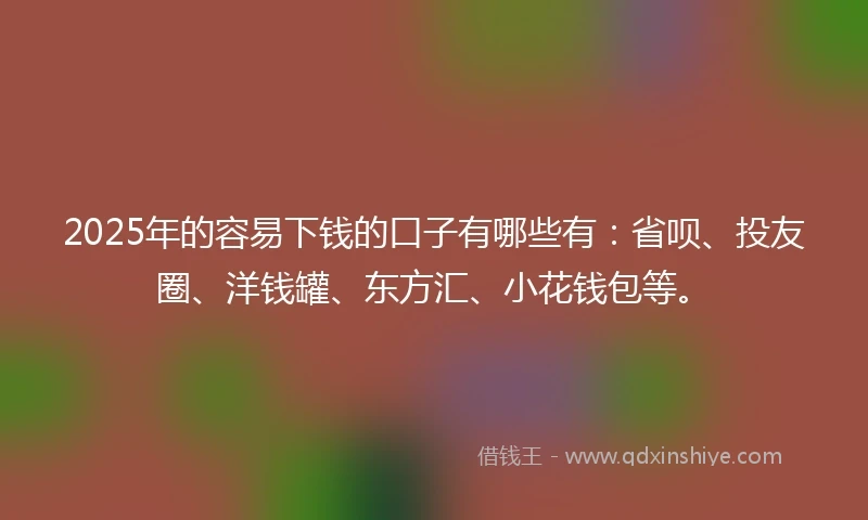 2025年的容易下钱的口子有哪些有：省呗、投友圈、洋钱罐、东方汇、小花钱包等。