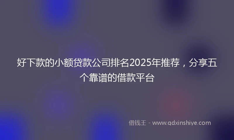 好下款的小额贷款公司排名2025年推荐，分享五个靠谱的借款平台