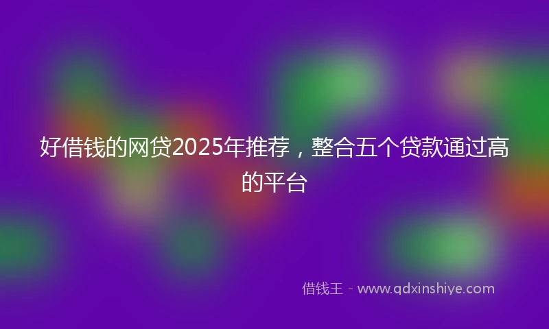 好借钱的网贷2025年推荐，整合五个贷款通过高的平台