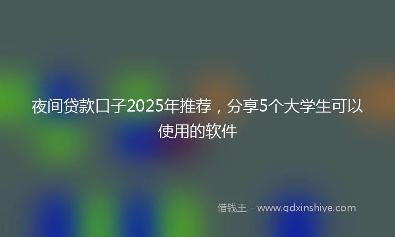 夜间贷款口子2025年推荐，分享5个大学生可以使用的软件