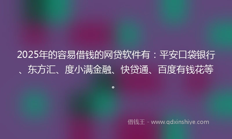 2025年的容易借钱的网贷软件有：平安口袋银行、东方汇、度小满金融、快贷通、百度有钱花等。