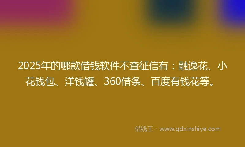2025年的哪款借钱软件不查征信有：融逸花、小花钱包、洋钱罐、360借条、百度有钱花等。