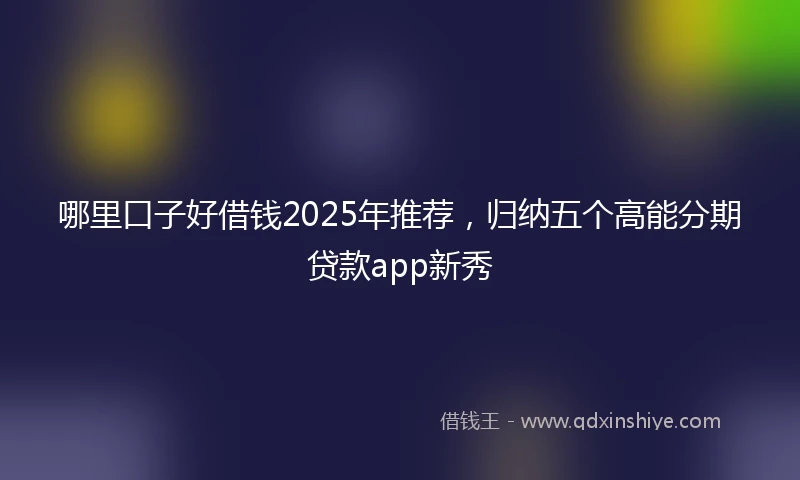 哪里口子好借钱2025年推荐，归纳五个高能分期贷款app新秀