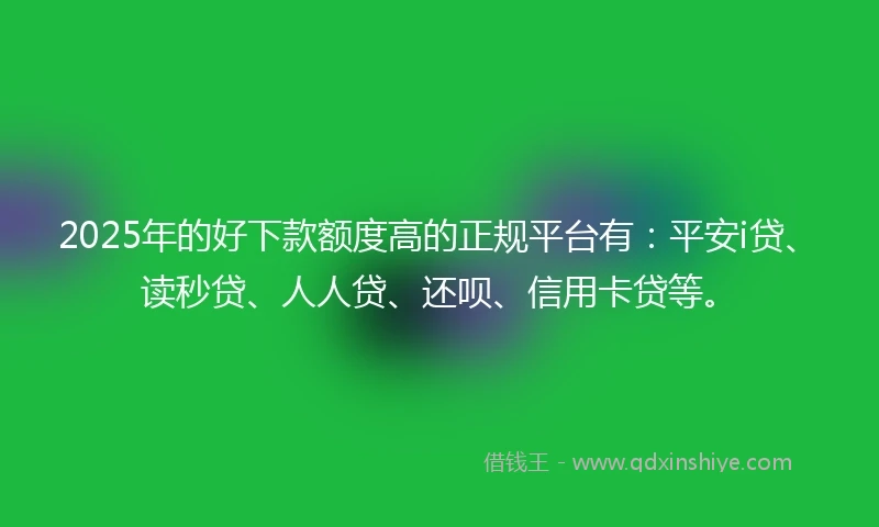 2025年的好下款额度高的正规平台有：平安i贷、读秒贷、人人贷、还呗、信用卡贷等。