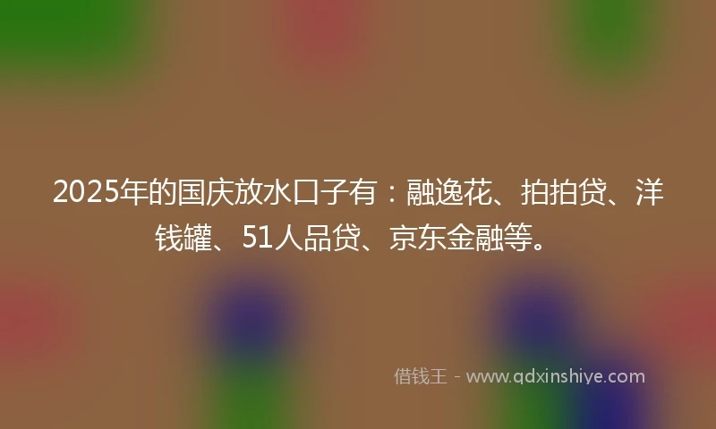 2025年的国庆放水口子有：融逸花、拍拍贷、洋钱罐、51人品贷、京东金融等。