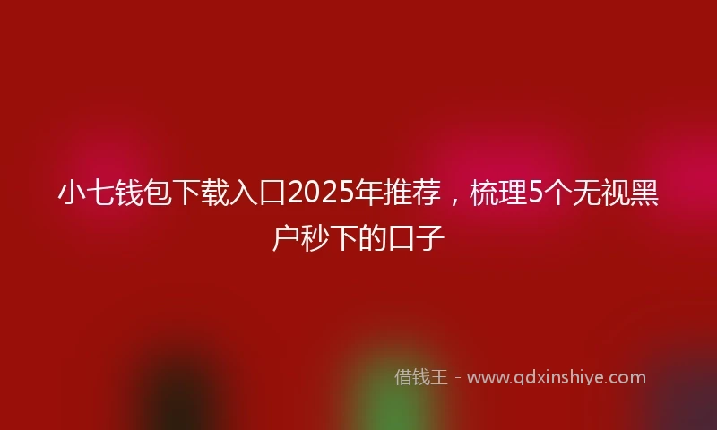 小七钱包下载入口2025年推荐，梳理5个无视黑户秒下的口子