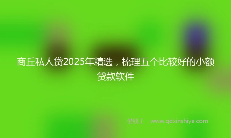 商丘私人贷2025年精选，梳理五个比较好的小额贷款软件