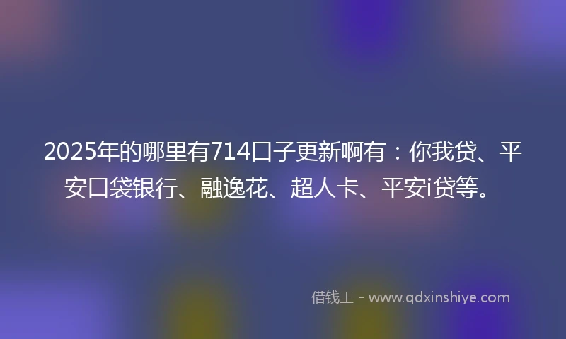 2025年的哪里有714口子更新啊有：你我贷、平安口袋银行、融逸花、超人卡、平安i贷等。