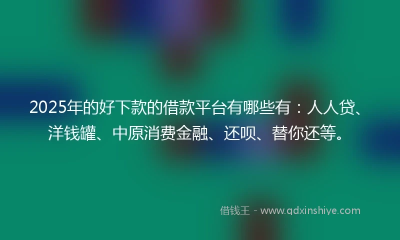 2025年的好下款的借款平台有哪些有：人人贷、洋钱罐、中原消费金融、还呗、替你还等。