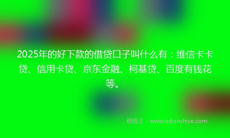 2025年的好下款的借贷口子叫什么有：维信卡卡贷、信用卡贷、京东金融、柯基贷、百度有钱花等。
