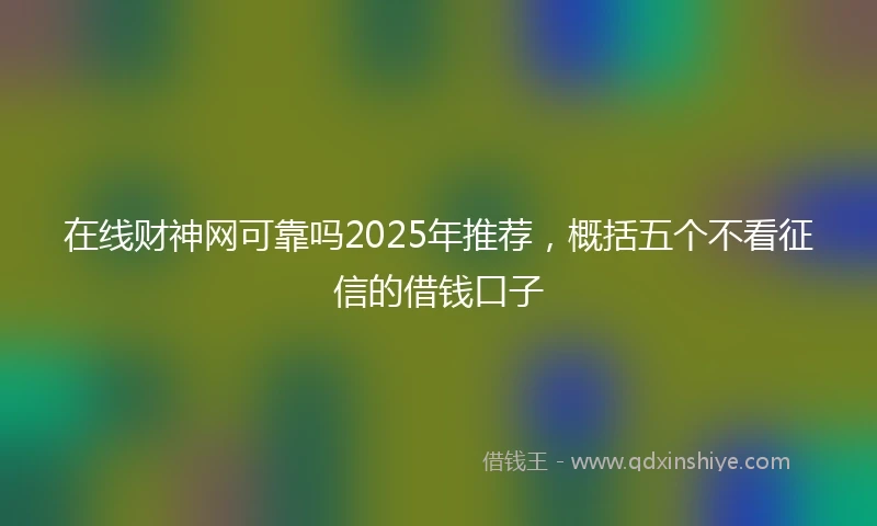 在线财神网可靠吗2025年推荐，概括五个不看征信的借钱口子