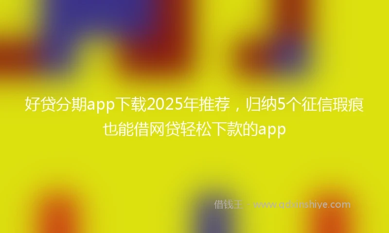好贷分期app下载2025年推荐，归纳5个征信瑕疵也能借网贷轻松下款的app