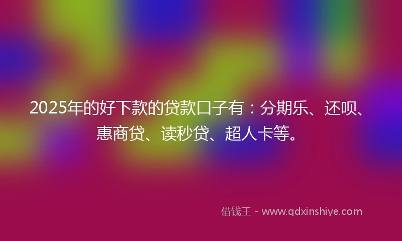 2025年的好下款的贷款口子有：分期乐、还呗、惠商贷、读秒贷、超人卡等。