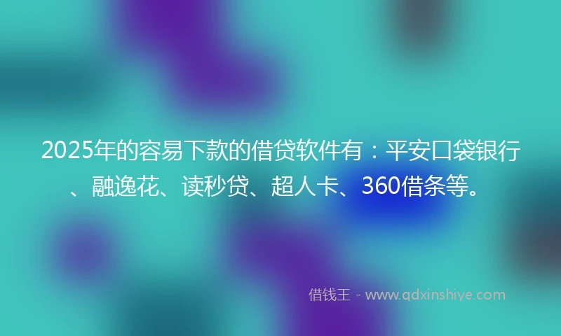 2025年的容易下款的借贷软件有：平安口袋银行、融逸花、读秒贷、超人卡、360借条等。