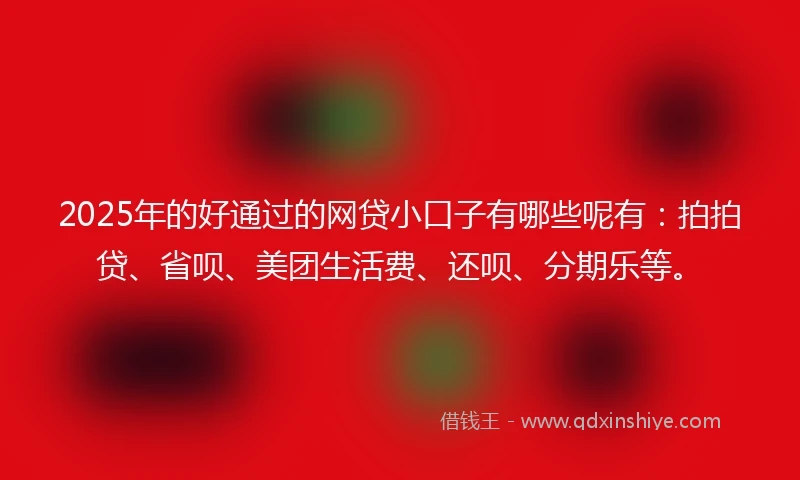 2025年的好通过的网贷小口子有哪些呢有：拍拍贷、省呗、美团生活费、还呗、分期乐等。