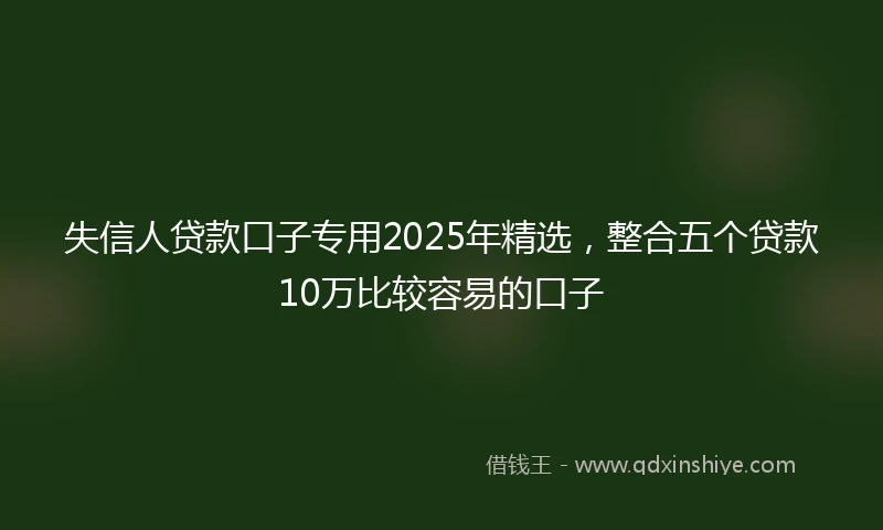 失信人贷款口子专用2025年精选，整合五个贷款10万比较容易的口子