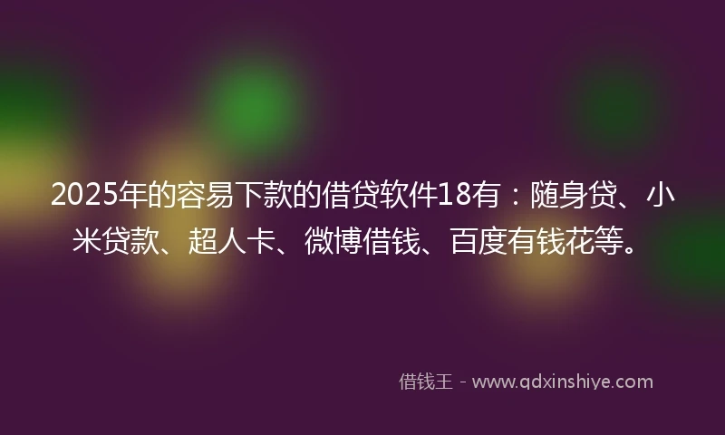 2025年的容易下款的借贷软件18有：随身贷、小米贷款、超人卡、微博借钱、百度有钱花等。