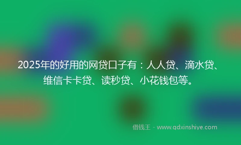 2025年的好用的网贷口子有：人人贷、滴水贷、维信卡卡贷、读秒贷、小花钱包等。