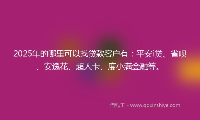2025年的哪里可以找贷款客户有：平安i贷、省呗、安逸花、超人卡、度小满金融等。