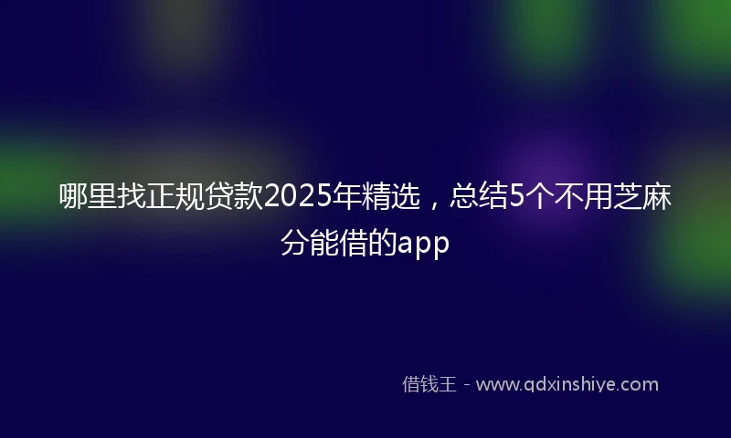 哪里找正规贷款2025年精选，总结5个不用芝麻分能借的app