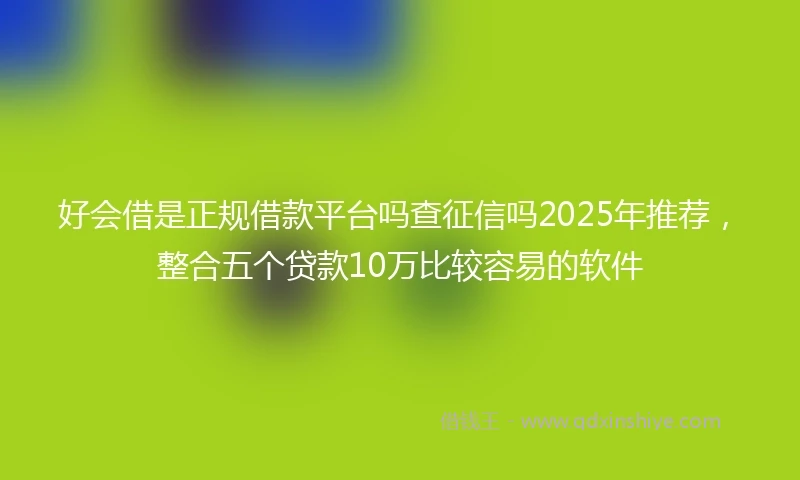 好会借是正规借款平台吗查征信吗2025年推荐,整合五个贷款10万比较容易的软件