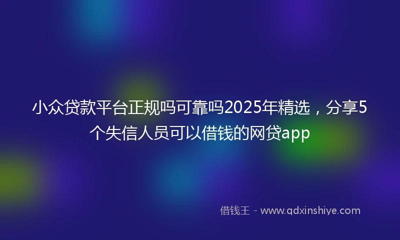 小众贷款平台正规吗可靠吗2025年精选，分享5个失信人员可以借钱的网贷app