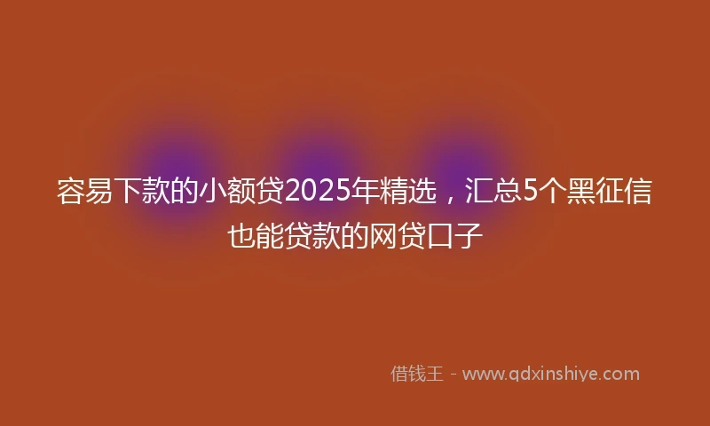 容易下款的小额贷2025年精选，汇总5个黑征信也能贷款的网贷口子