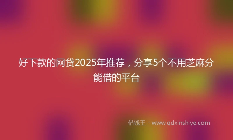 好下款的网贷2025年推荐，分享5个不用芝麻分能借的平台