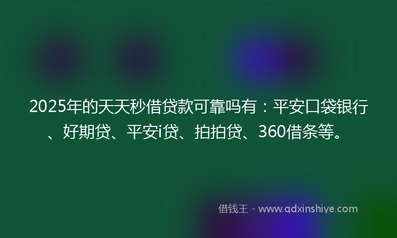 2025年的天天秒借贷款可靠吗有:平安口袋银行、好期贷、平安i贷、拍拍贷、360借条等。